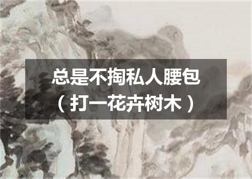 总是不掏私人腰包（打一花卉树木）