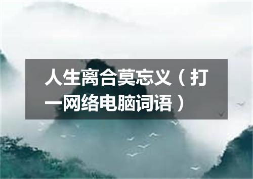 人生离合莫忘义（打一网络电脑词语）