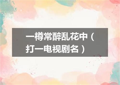 一樽常醉乱花中（打一电视剧名）