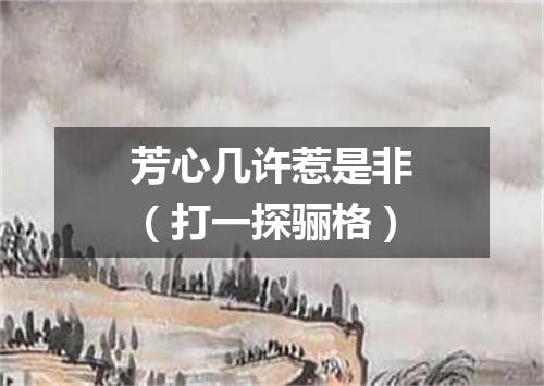 芳心几许惹是非（打一探骊格）