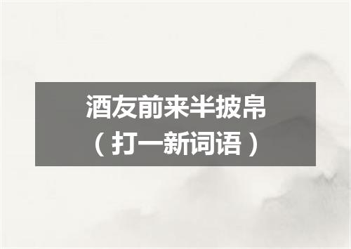 酒友前来半披帛（打一新词语）
