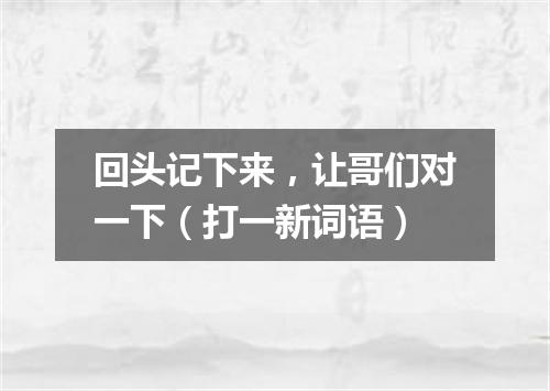 回头记下来，让哥们对一下（打一新词语）