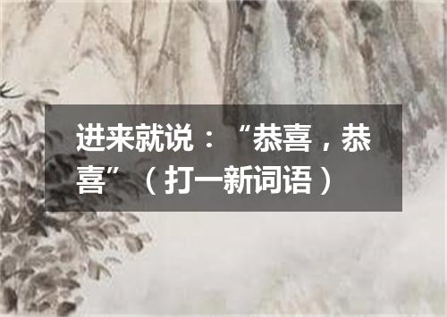 进来就说：“恭喜，恭喜”（打一新词语）