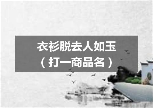 衣衫脱去人如玉（打一商品名）