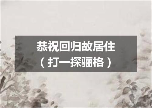 恭祝回归故居住（打一探骊格）