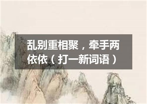 乱别重相聚，牵手两依依（打一新词语）