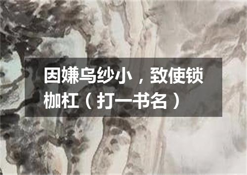 因嫌乌纱小，致使锁枷杠（打一书名）