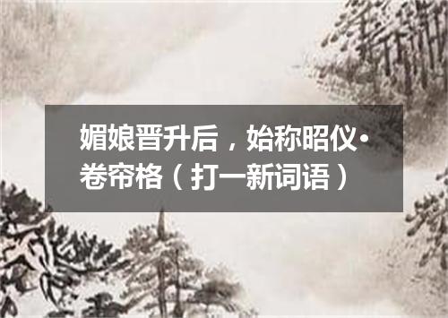 媚娘晋升后，始称昭仪·卷帘格（打一新词语）