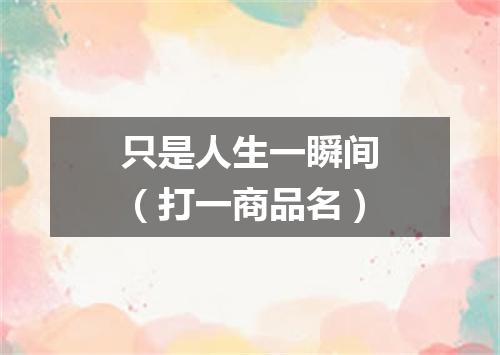 只是人生一瞬间（打一商品名）