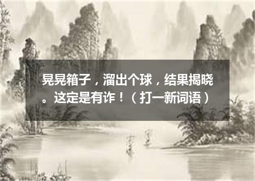 晃晃箱子，溜出个球，结果揭晓。这定是有诈！（打一新词语）