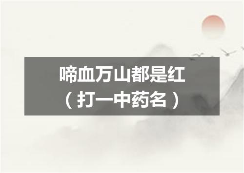啼血万山都是红（打一中药名）