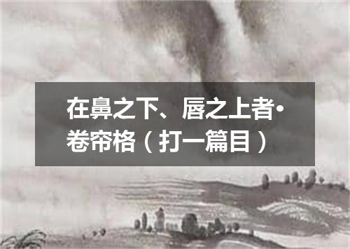 在鼻之下、唇之上者·卷帘格（打一篇目）