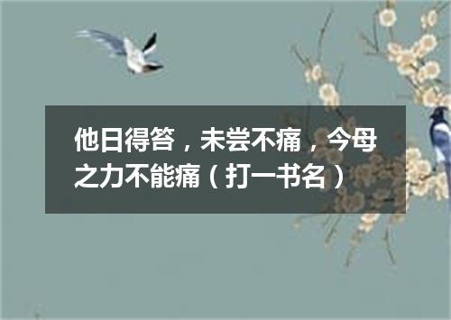 他日得笞，未尝不痛，今母之力不能痛（打一书名）