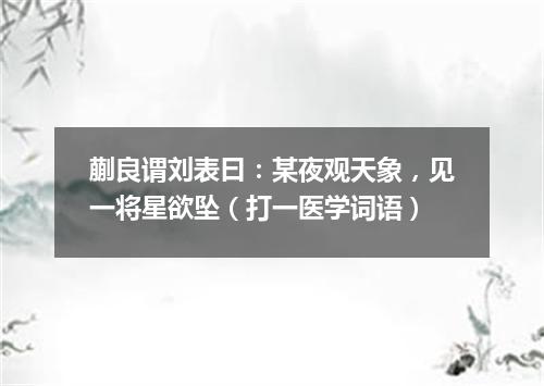 蒯良谓刘表曰：某夜观天象，见一将星欲坠（打一医学词语）