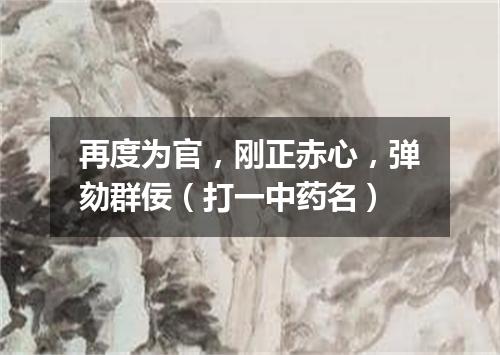 再度为官，刚正赤心，弹劾群佞（打一中药名）
