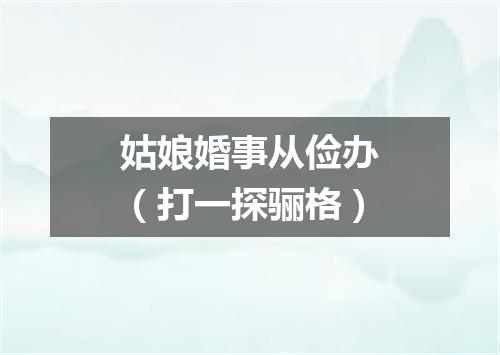 姑娘婚事从俭办（打一探骊格）