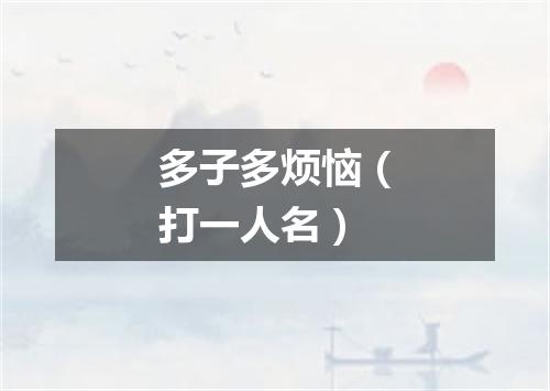 多子多烦恼（打一人名）