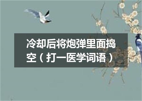 冷却后将炮弹里面捣空（打一医学词语）