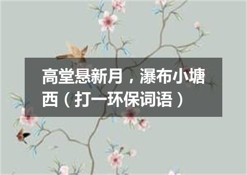 高堂悬新月，瀑布小塘西（打一环保词语）