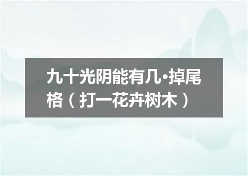 九十光阴能有几·掉尾格（打一花卉树木）