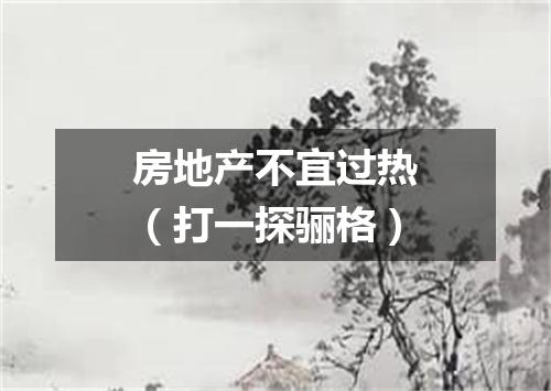房地产不宜过热（打一探骊格）