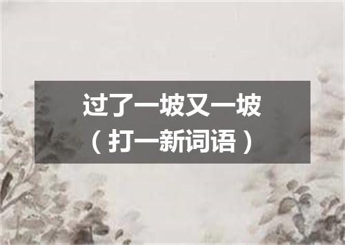 过了一坡又一坡（打一新词语）
