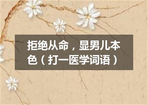 拒绝从命，显男儿本色（打一医学词语）