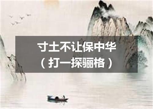 寸土不让保中华（打一探骊格）