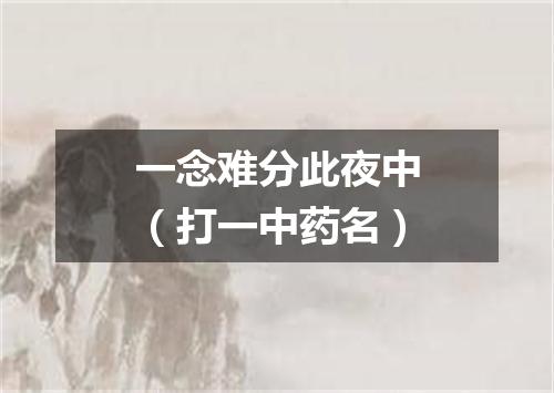 一念难分此夜中（打一中药名）