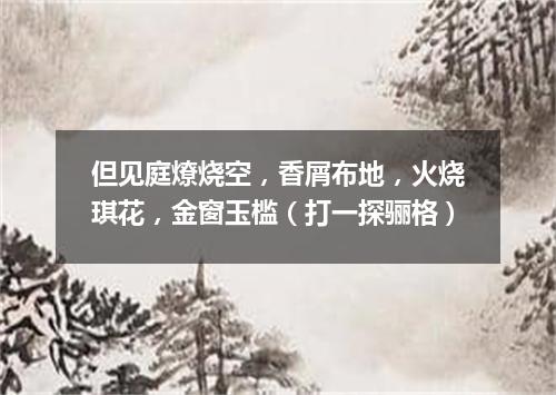 但见庭燎烧空，香屑布地，火烧琪花，金窗玉槛（打一探骊格）