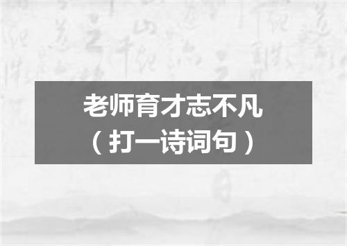 老师育才志不凡（打一诗词句）