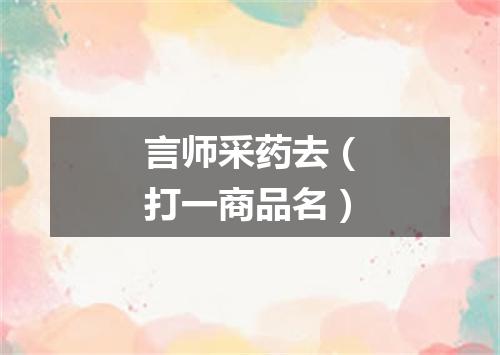 言师采药去（打一商品名）