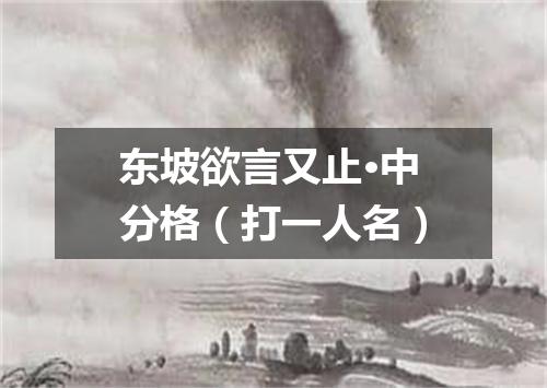 东坡欲言又止·中分格（打一人名）