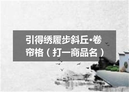 引得绣履步斜丘·卷帘格（打一商品名）