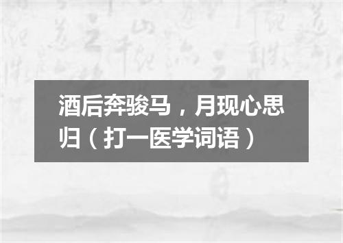 酒后奔骏马，月现心思归（打一医学词语）