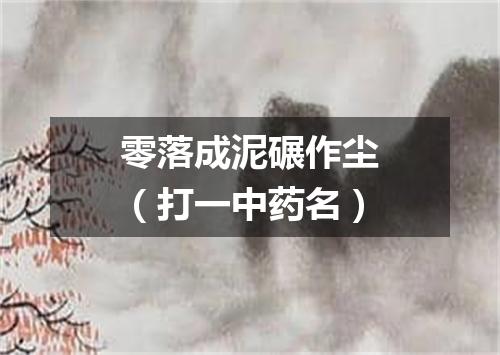 零落成泥碾作尘（打一中药名）