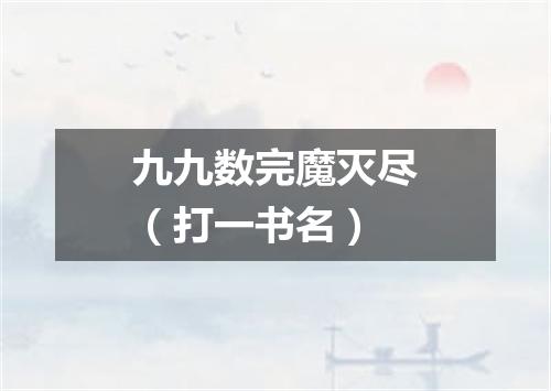 九九数完魔灭尽（打一书名）