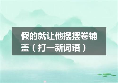 假的就让他摆摆卷铺盖（打一新词语）