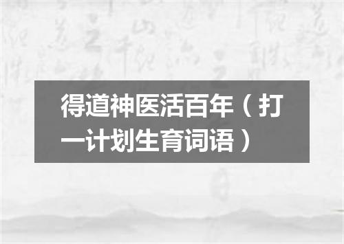 得道神医活百年（打一计划生育词语）