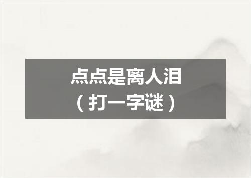 点点是离人泪（打一字谜）