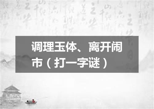 调理玉体、离开闹市（打一字谜）