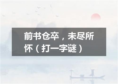 前书仓卒，未尽所怀（打一字谜）