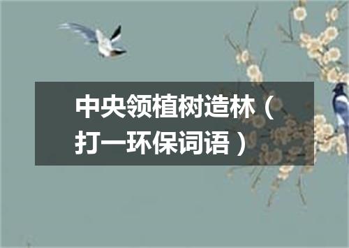 中央领植树造林（打一环保词语）