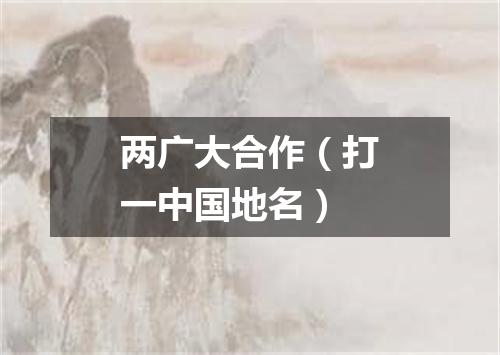 两广大合作（打一中国地名）