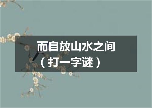 而自放山水之间（打一字谜）
