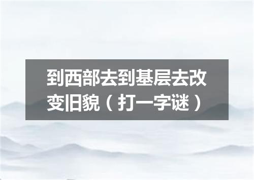 到西部去到基层去改变旧貌（打一字谜）