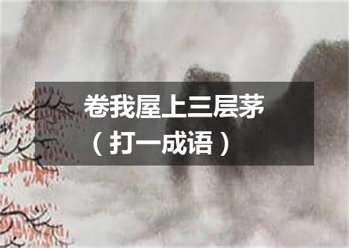 卷我屋上三层茅（打一成语）