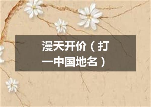 漫天开价（打一中国地名）