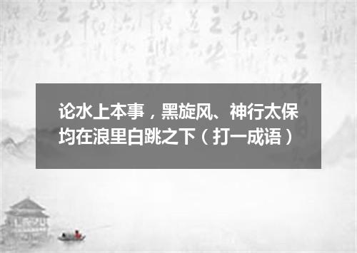 论水上本事，黑旋风、神行太保均在浪里白跳之下（打一成语）