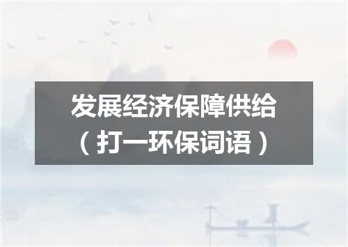 发展经济保障供给（打一环保词语）